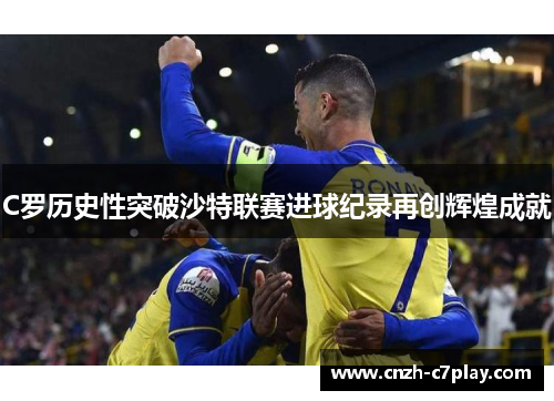 C罗历史性突破沙特联赛进球纪录再创辉煌成就 C罗历史性突破沙特联赛进球纪录再创辉煌成就