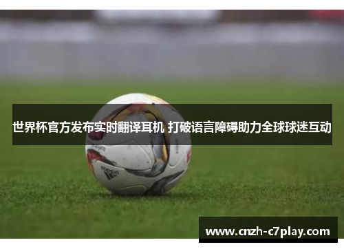 世界杯官方发布实时翻译耳机 打破语言障碍助力全球球迷互动