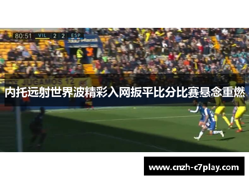 内托远射世界波精彩入网扳平比分比赛悬念重燃 内托远射世界波精彩入网扳平比分比赛悬念重燃