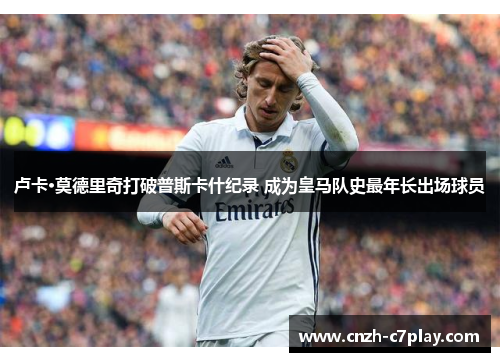 卢卡·莫德里奇打破普斯卡什纪录 成为皇马队史最年长出场球员 卢卡·莫德里奇打破普斯卡什纪录 成为皇马队史最年长出场球员