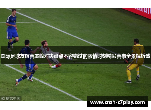 国际足球友谊赛巅峰对决盘点不容错过的激情时刻精彩赛事全景解析盛 国际足球友谊赛巅峰对决盘点不容错过的激情时刻精彩赛事全景解析盛
